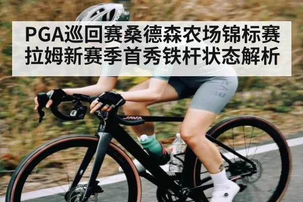 PGA巡回赛桑德森农场锦标赛拉姆新赛季首秀铁杆状态解析