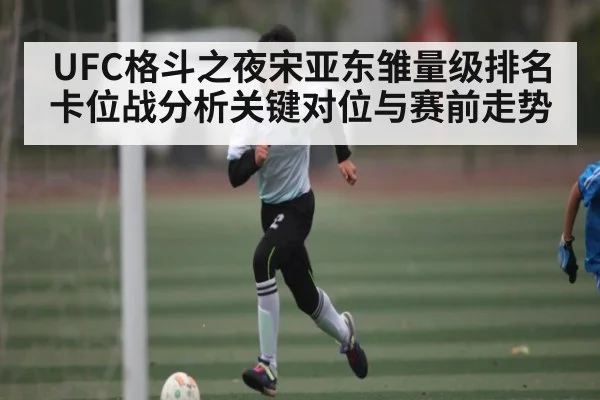 UFC格斗之夜宋亚东雏量级排名卡位战分析关键对位与赛前走势